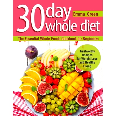 预订 30 Day Whole Diet: The Essential Whole Foods Cookbook for Beginners. Trustworthy Recipes for Weight Loss and Health