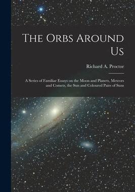 [预订]The Orbs Around Us: a Series of Familiar Essays on the Moon and Planets, Meteors and Comets, the Sun 9781014411211