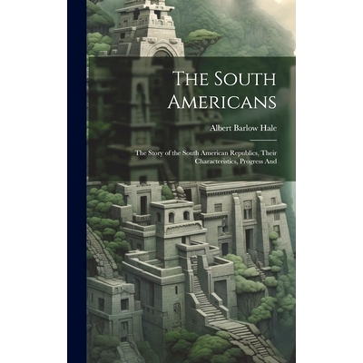 预订 The South Americans; the Story of the South American Republics, Their Characteristics, Progress And: 9781020907180