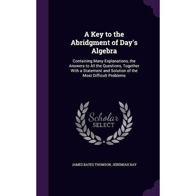 预订 A Key to the Abridgment of Day’s Algebra: Containing Many Explanations, the Answers to All the Questions, Together