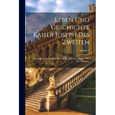 预订 Leben Und Geschichte Kaiser Joseph Des Zweiten: Vom Jahr Seiner Geburt 1741 An Bis Zu Seinem Ende 1790: Mit 5 Kupfe