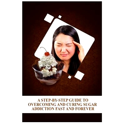 预订 A Step-By-Step Guide To Overcoming and Curing Sugar Addiction Fast and Forever: 9781522791676