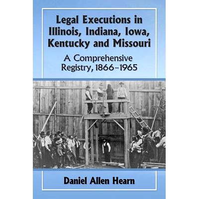预订 Legal Executions in Illinois, Indiana, Iowa, Kentucky and Missouri: A Comprehensive Registry, 1866-1965 法律执行：