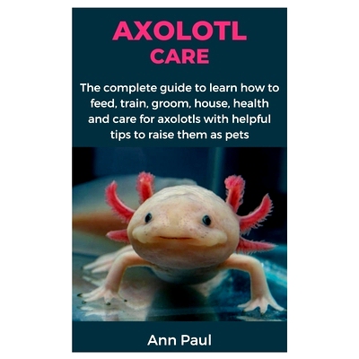 预订 Axolotl Care: The complete guide to learn how to feed, train, groom, house, health and care for axolotls with helpf