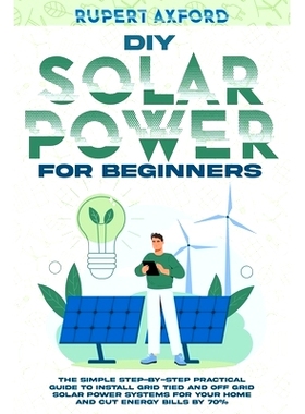 预订 DIY Solar Power for Beginners: The Simple Step-by-Step Practical Guide to Install Grid Tied and Off Grid Solar Powe