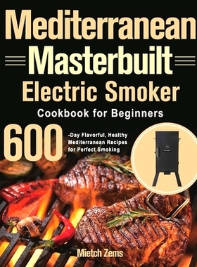 预订 Mediterranean Masterbuilt Electric Smoker Cookbook for Beginners: 600-Day Flavorful, Healthy Mediterranean Recipes