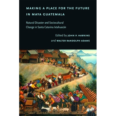 预订 Making a Place for the Future in Maya Guatemala: Natural Disaster and Sociocultural Change in Santa Catarina Ixtahu