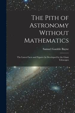 [预订]The Pith of Astronomy Without Mathematics: The Latest Facts and Figures As Developed by the Giant Te 9781018371849