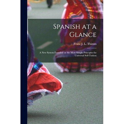预订 Spanish at a Glance; a New System Founded on the Most Simple Principles for Universal Self-tuition: 9781014891884