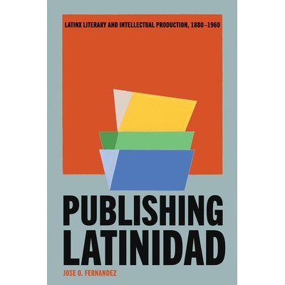 预订 Publishing Latinidad: Latinx Literary and Intellectual Production, 1880-1960 《拉丁裔出版：1880-1960 年的拉丁文学与