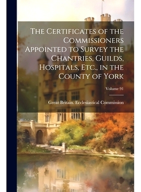 预订 The Certificates of the Commissioners Appointed to Survey the Chantries, Guilds, Hospitals, Etc., in the County of