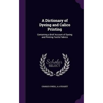 预订 A Dictionary of Dyeing and Calico Printing: Containing a Brief Account of Dyeing and Printing Textile Fabrics: 9781