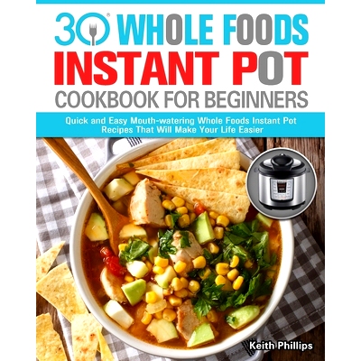 预订 30 Whole Foods Instant Pot Cookbook For Beginners: Quick and Easy Mouth-watering Whole Foods Instant Pot Recipes Th