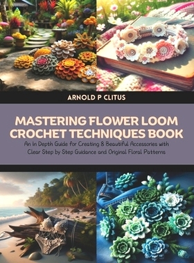 预订 Mastering Flower Loom Crochet Techniques Book: An In Depth Guide for Creating 8 Beautiful Accessories with Clear St