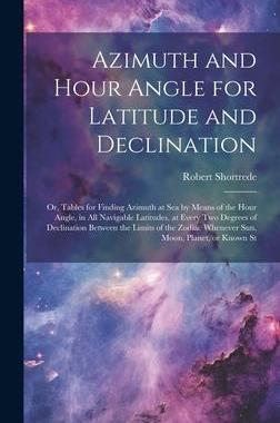 [预订]Azimuth and Hour Angle for Latitude and Declination; or, Tables for Finding Azimuth at sea by Means  9781020768712