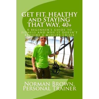 预订 Get Fit, Healthy and Staying That Way, 40+: A Beginner’s Guide to Fitness and Why it Doesn’t Require a Midlife Cr