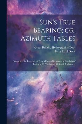 [预订]Sun’s True Bearing; or, Azimuth Tables: Computed for Intervals of Four Minutes Between the Paralle 9781021804907-封面