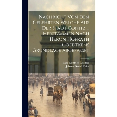 预订 Nachricht Von Den Gelehrten Welche Aus Der Stadt Conitz ... Herstammen Nach Heron Hofrath Goedtkens Grundlage Abgef