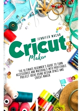 预订 Cricut Maker: The Ultimate Beginner’s Guide to Turn Accessories and Materials Into Profitable Project Ideas Using