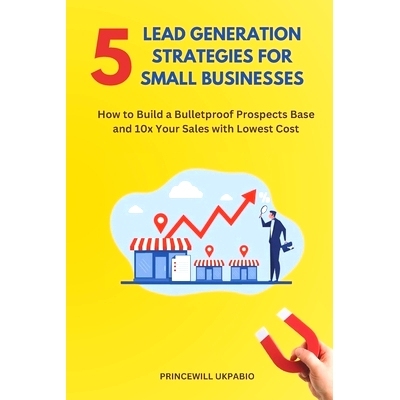 预订 5 Lead Generation Strategies For Small Businesses: How to Build a Bulletproof Prospects Base and 10x Your Sales wit