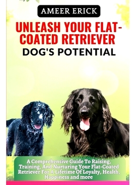 预订 Unleash Your Flat-Coated Retriever Dog’s Potential: A Comprehensive Guide To Raising, Training, And Nurturing Your