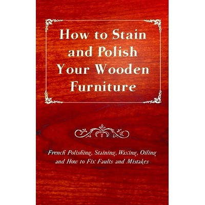 预订 How to Stain and Polish Your Wooden Furniture - French Polishing, Staining, Waxing, Oiling and How to Fix Faults an