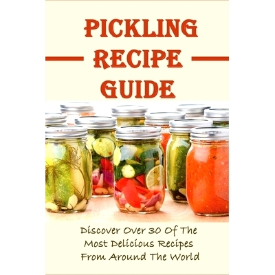 预订 Pickling Recipe Guide: Discover Over 30 Of The Most Delicious Recipes From Around The World: Different Pickle Recip