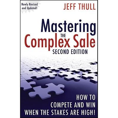 Mastering the Complex Sale : How to Compete and Win When the Stakes Are High! Second Edition: How to Compete and Win Wh