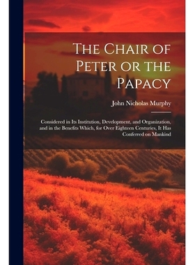 预订 The Chair of Peter or the Papacy: Considered in its Institution, Development, and Organization, and in the Benefits