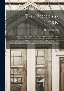 [预订]The Book of Corn: a Complete Treatise Upon the Culture, Marketing and Uses of Maize in America and E 9781015022522