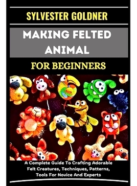 预订 Making Felted Animal for Beginners: A Complete Guide To Crafting Adorable Felt Creatures, Techniques, Patterns, Too