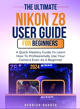 预订 Nikon Z8 User Guide For Beginners: A Quick Mastery Guide To Learn How To Professionally Use Your Camera Even As A B