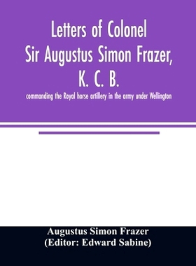 预订 Letters of Colonel Sir Augustus Simon Frazer, K. C. B. commanding the Royal horse artillery in the army under Welli
