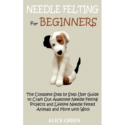 预订 Needle Felting for Beginners: The Complete Step by Step User Guide to Craft Out Awesome Needle Felting Projects and