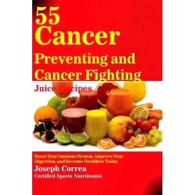 预订 55 Cancer Preventing and Cancer Fighting Juice Recipes: Boost Your Immune System, Improve Your Digestion, and Becom