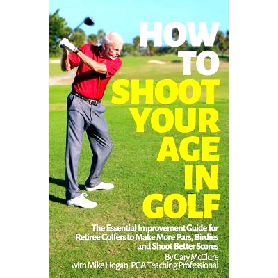 预订 How to Shoot Your Age in Golf: The Essential Improvement Guide for Retiree Golfers to Make More Pars, Birdies and S