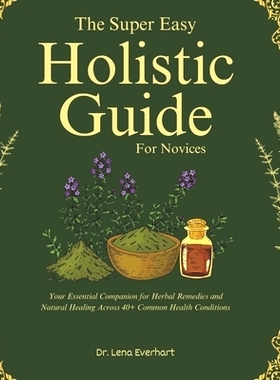 预订 The Super Easy Holistic Guide for Novices: Your Essential Companion for Herbal Remedies and Natural Healing Across