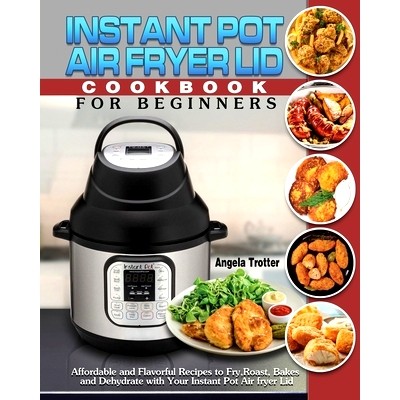 预订 Instant Pot Air Fryer Lid Cookbook For Beginners: Affordable and Flavorful Recipes to Fry, Roast, Bakes and Dehydra