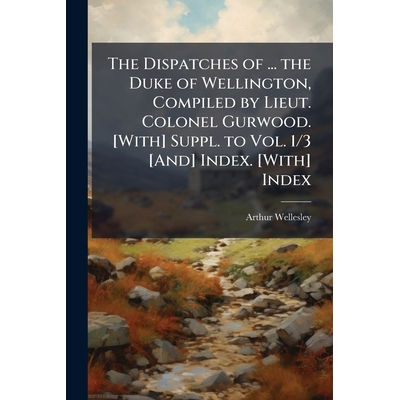 预订 The Dispatches of ... the Duke of Wellington, Compiled by Lieut. Colonel Gurwood. [With] Suppl. to Vol. 1/3 [And] I