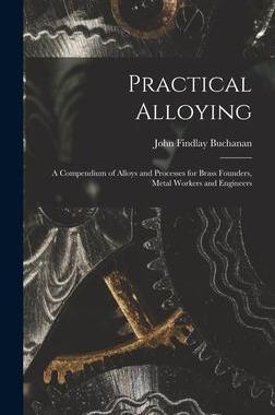 [预订]Practical Alloying: A Compendium of Alloys and Processes for Brass Founders, Metal Workers and Engin 9781019005897