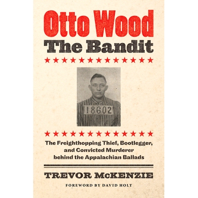 预订 Otto Wood, the Bandit: The Freighthopping Thief, Bootlegger, and Convicted Murderer behind the Appalachian Ballads