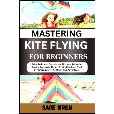 预订 Mastering Kite Flying for Beginner: Guide To Expert Techniques, Tips, And Tricks For Soaring Success In The Art Of