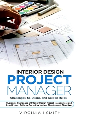 Interior Design Project Manager - Challenges, Solutions, and Golden Rules: Overcome Challenges of Interior Design P