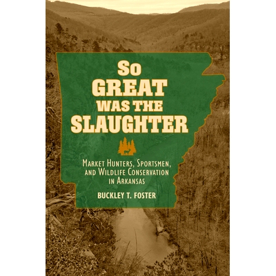 预订 So Great Was the Slaughter: Market Hunters, Sportsmen, and Wildlife Conservation in Arkansas: 9780817361877
