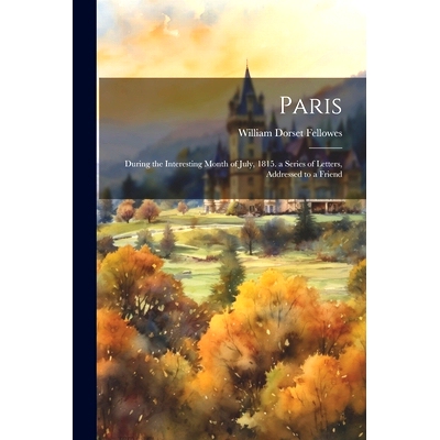 预订 Paris; During the Interesting Month of July, 1815. a Series of Letters, Addressed to a Friend: 9781021711328