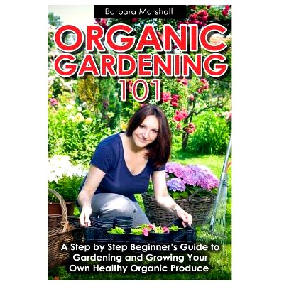 预订 Organic Gardening 101: A Step by Step Beginner’s Guide to Gardening and Growing Your Own Healthy Organic Produce: