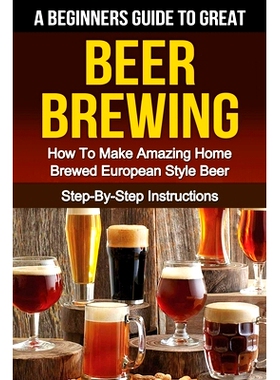 预订 A Beginner’s Guide to Great BEER BREWING: How To Make Amazing Home Brewed European Style Beer Step-By-Step Instruc