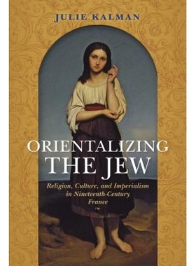 预订 Orientalizing the Jew: Religion, Culture, and Imperialism in Nineteenth-Century France 东方化的犹太人：19世纪法国的