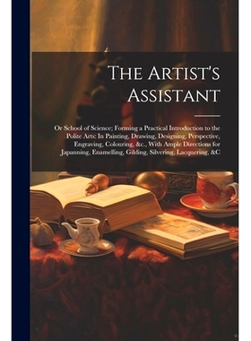 预订 The Artist’s Assistant: Or School of Science; Forming a Practical Introduction to the Polite Arts: In Painting, Dr