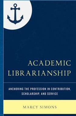 [预订]Academic Librarianship: Anchoring the Profession in Contribution, Scholarship, and Service 9781538136201